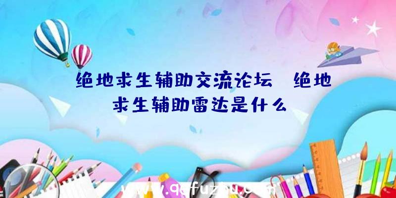 「绝地求生辅助交流论坛」|绝地求生辅助雷达是什么